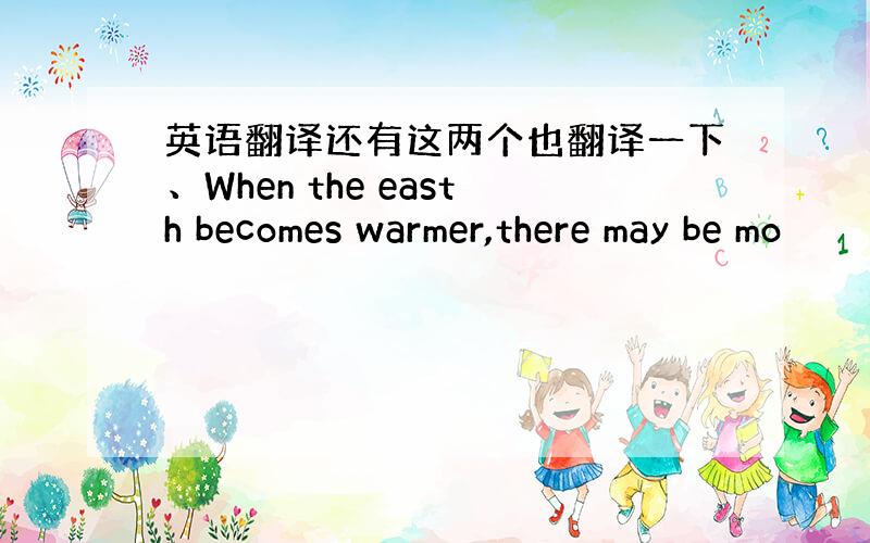 英语翻译还有这两个也翻译一下、When the easth becomes warmer,there may be mo