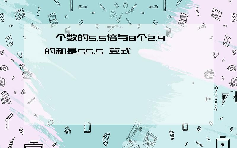 一个数的5.5倍与8个2.4的和是55.5 算式