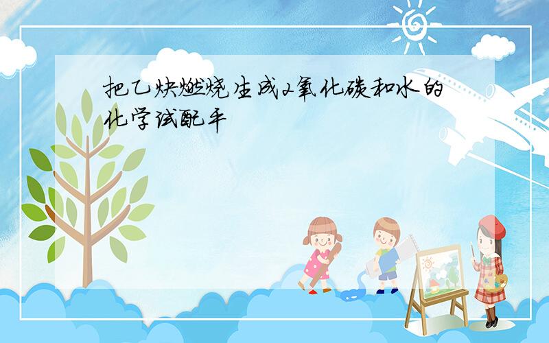 把乙炔燃烧生成2氧化碳和水的化学试配平