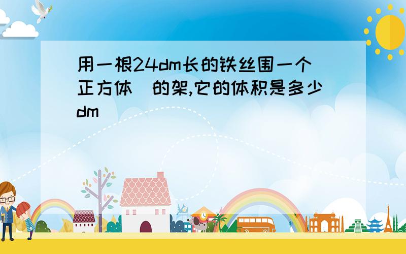 用一根24dm长的铁丝围一个正方体抂的架,它的体积是多少dm