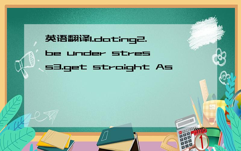 英语翻译1.dating2.be under stress3.get straight As