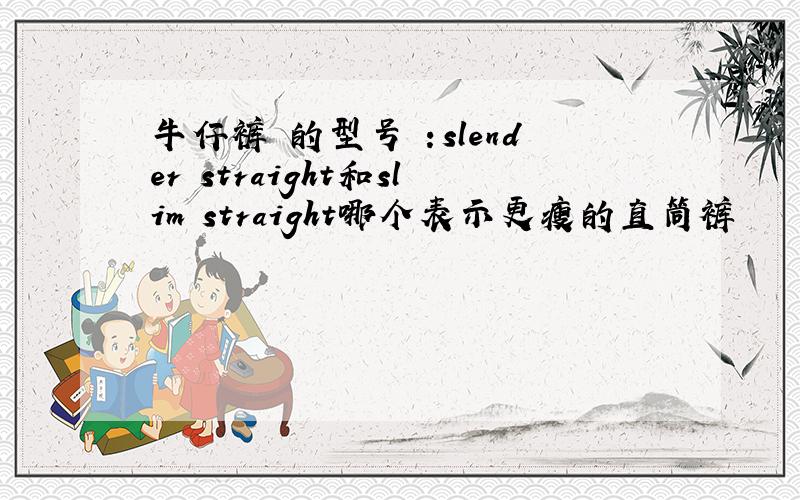 牛仔裤 的型号 ：slender straight和slim straight哪个表示更瘦的直筒裤