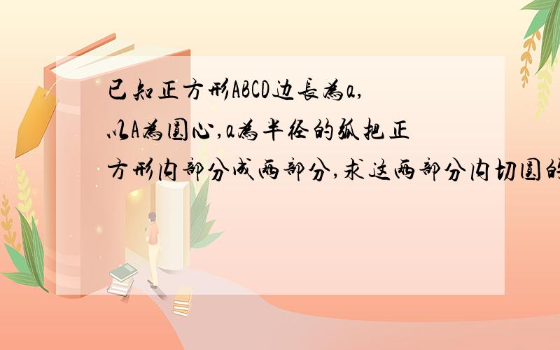 已知正方形ABCD边长为a,以A为圆心,a为半径的弧把正方形内部分成两部分,求这两部分内切圆的半径