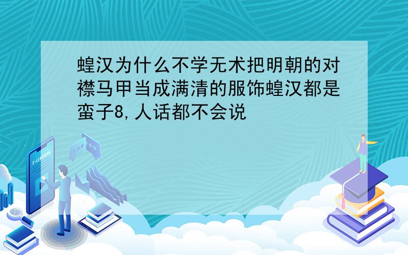 蝗汉为什么不学无术把明朝的对襟马甲当成满清的服饰蝗汉都是蛮子8,人话都不会说