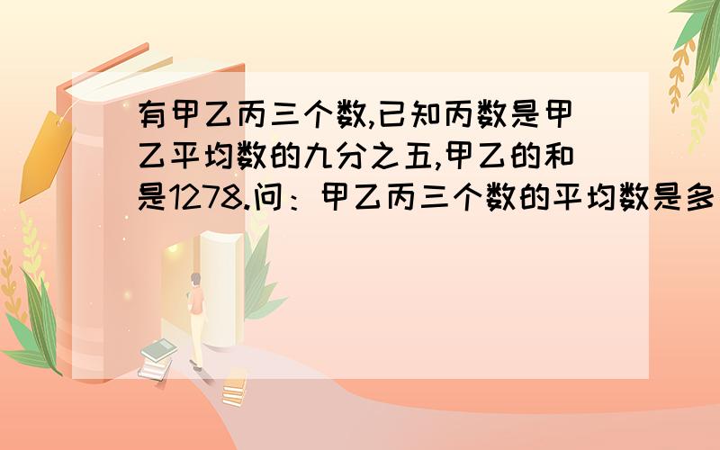 有甲乙丙三个数,已知丙数是甲乙平均数的九分之五,甲乙的和是1278.问：甲乙丙三个数的平均数是多少?