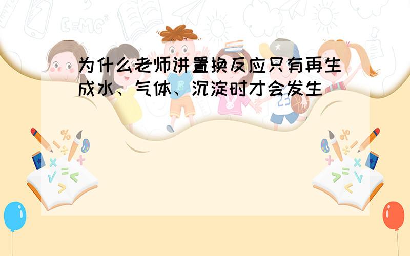 为什么老师讲置换反应只有再生成水、气体、沉淀时才会发生