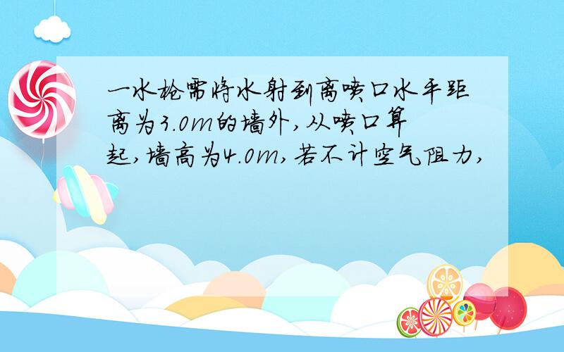 一水枪需将水射到离喷口水平距离为3.0m的墙外,从喷口算起,墙高为4.0m,若不计空气阻力,