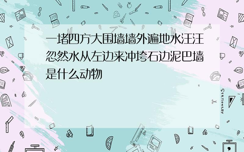 一堵四方大围墙墙外遍地水汪汪忽然水从左边来冲垮石边泥巴墙是什么动物