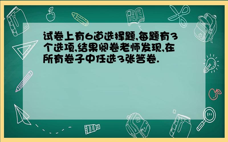 试卷上有6道选择题,每题有3个选项,结果阅卷老师发现,在所有卷子中任选3张答卷.