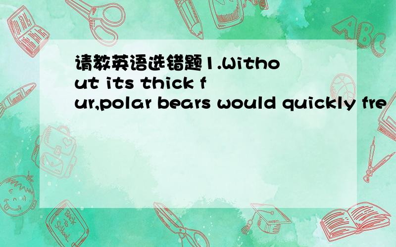 请教英语选错题1.Without its thick fur,polar bears would quickly fre