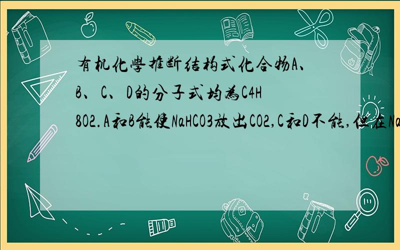 有机化学推断结构式化合物A、B、C、D的分子式均为C4H8O2.A和B能使NaHCO3放出CO2,C和D不能,但在NaO