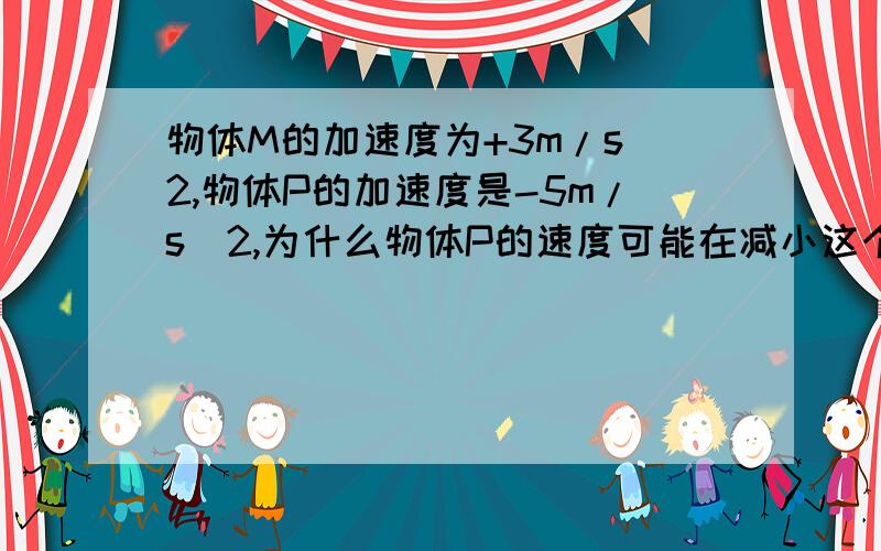 物体M的加速度为+3m/s^2,物体P的加速度是-5m/s^2,为什么物体P的速度可能在减小这个选项正确