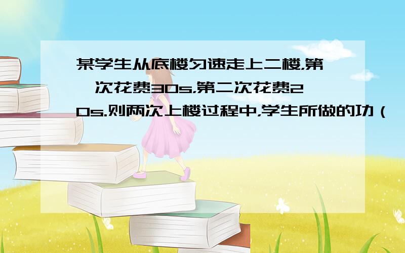 某学生从底楼匀速走上二楼，第一次花费30s，第二次花费20s.则两次上楼过程中，学生所做的功（　　）