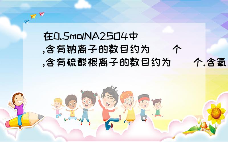 在0.5molNA2SO4中,含有钠离子的数目约为（）个,含有硫酸根离子的数目约为（）个.含氧原子的物质的量是（）?