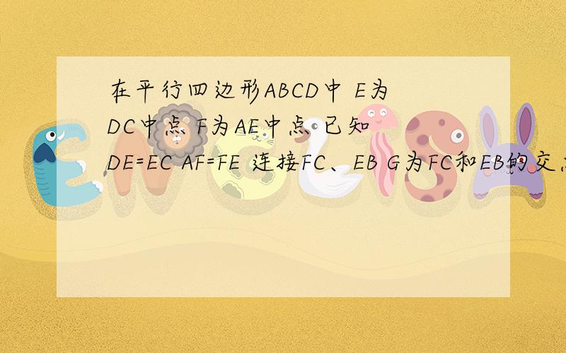 在平行四边形ABCD中 E为DC中点 F为AE中点 已知DE=EC AF=FE 连接FC、EB G为FC和EB的交点 证