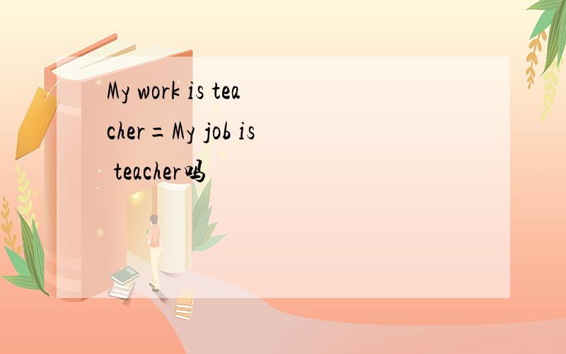 My work is teacher=My job is teacher吗