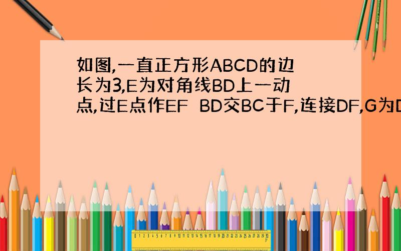 如图,一直正方形ABCD的边长为3,E为对角线BD上一动点,过E点作EF⊥BD交BC于F,连接DF,G为DF终点,连接E