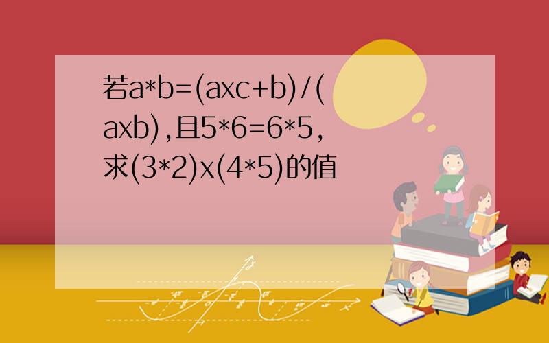 若a*b=(axc+b)/(axb),且5*6=6*5,求(3*2)x(4*5)的值