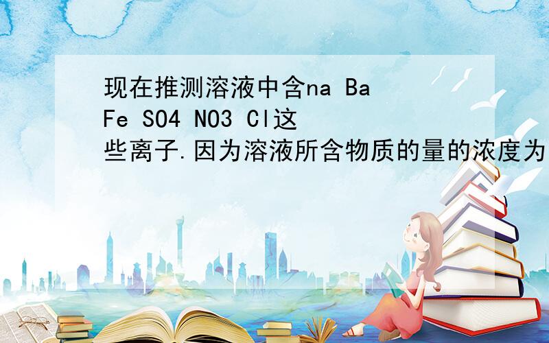 现在推测溶液中含na Ba Fe SO4 NO3 Cl这些离子.因为溶液所含物质的量的浓度为1mol/L 加入H2