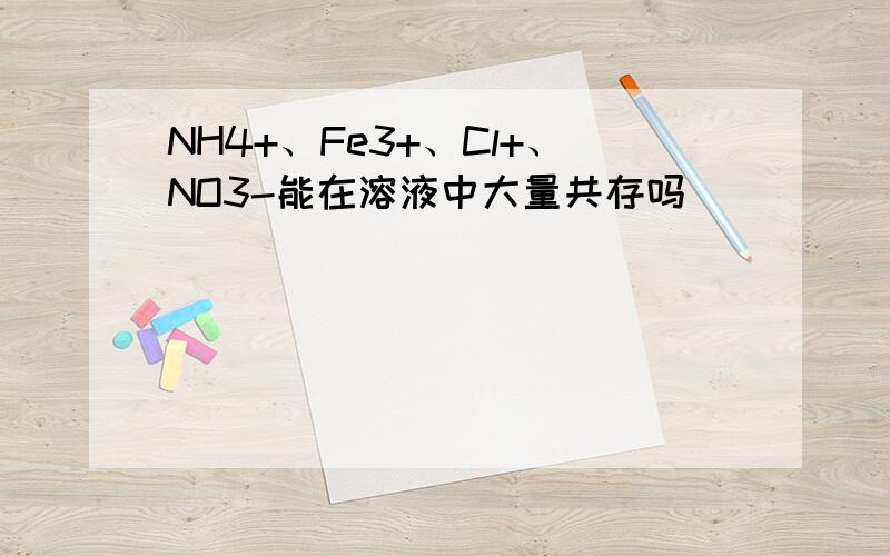 NH4+、Fe3+、Cl+、NO3-能在溶液中大量共存吗