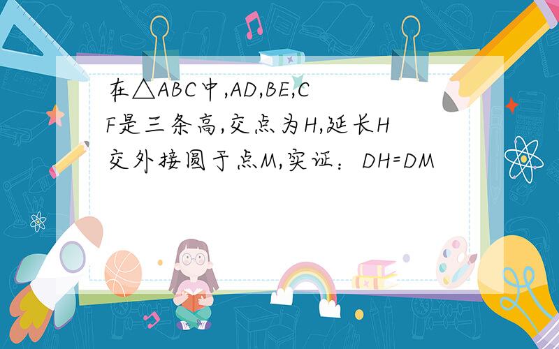 在△ABC中,AD,BE,CF是三条高,交点为H,延长H交外接圆于点M,实证：DH=DM