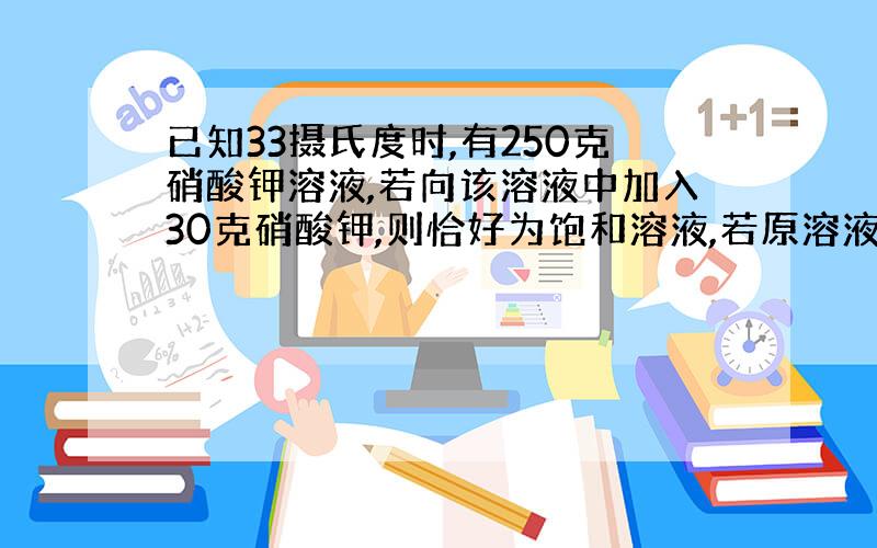 已知33摄氏度时,有250克硝酸钾溶液,若向该溶液中加入30克硝酸钾,则恰好为饱和溶液,若原溶液恒温蒸发掉60克水也恰好