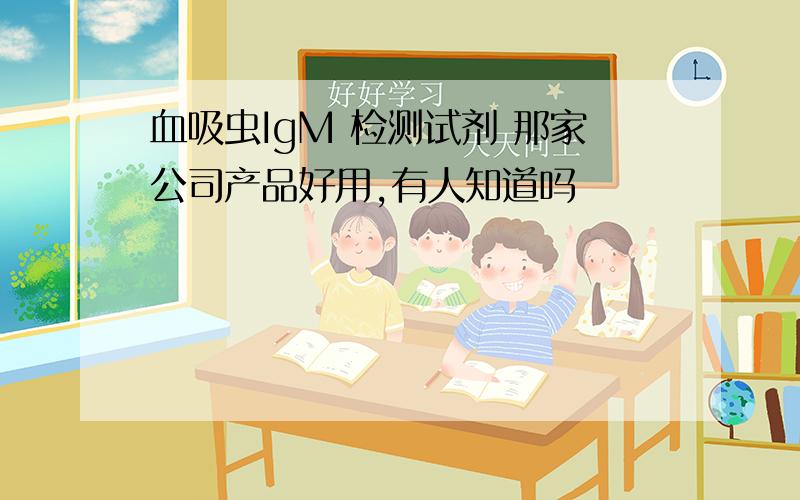 血吸虫IgM 检测试剂 那家公司产品好用,有人知道吗