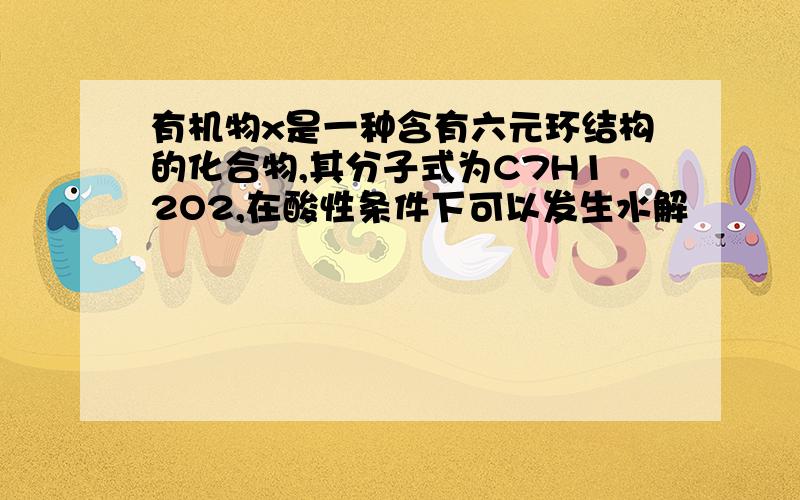 有机物x是一种含有六元环结构的化合物,其分子式为C7H12O2,在酸性条件下可以发生水解