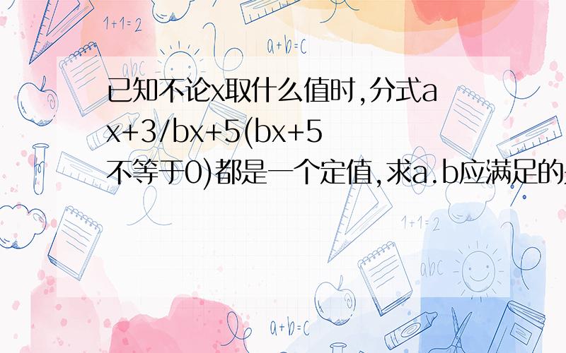 已知不论x取什么值时,分式ax+3/bx+5(bx+5 不等于0)都是一个定值,求a.b应满足的关