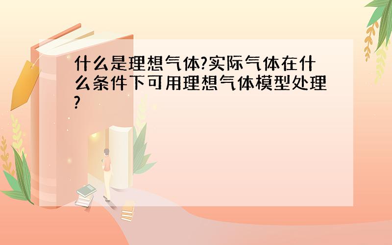 什么是理想气体?实际气体在什么条件下可用理想气体模型处理?