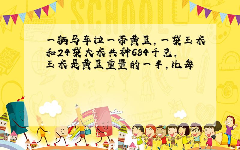 一辆马车拉一带黄豆,一袋玉米和24袋大米共种684千克,玉米是黄豆重量的一半,比每