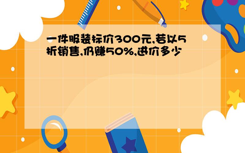 一件服装标价300元,若以5折销售,仍赚50%,进价多少