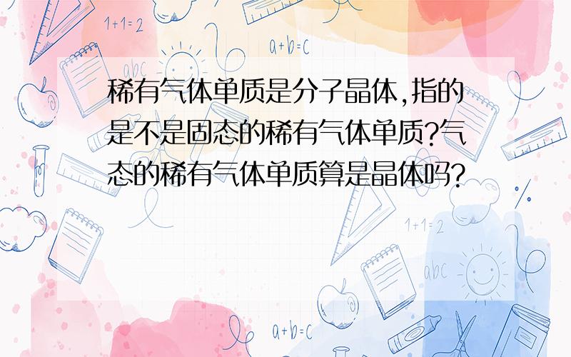 稀有气体单质是分子晶体,指的是不是固态的稀有气体单质?气态的稀有气体单质算是晶体吗?