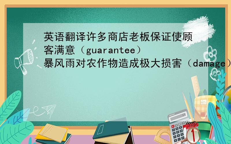 英语翻译许多商店老板保证使顾客满意（guarantee）暴风雨对农作物造成极大损害（damage）Mike向这家公司申请