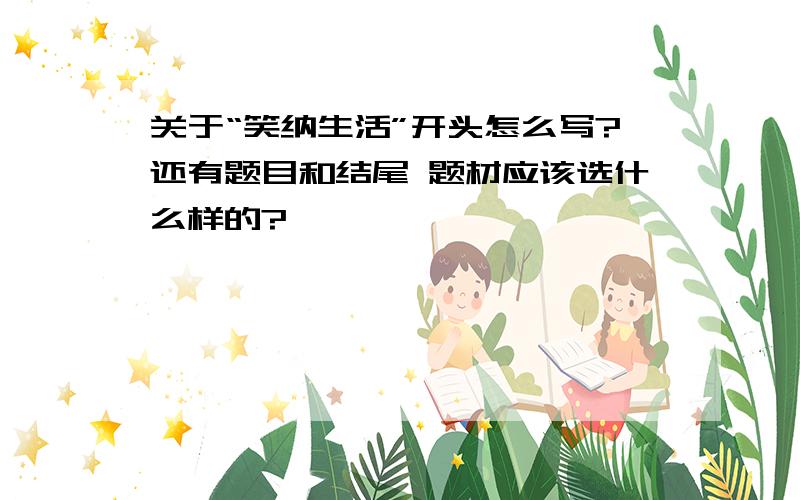 关于“笑纳生活”开头怎么写?还有题目和结尾 题材应该选什么样的?