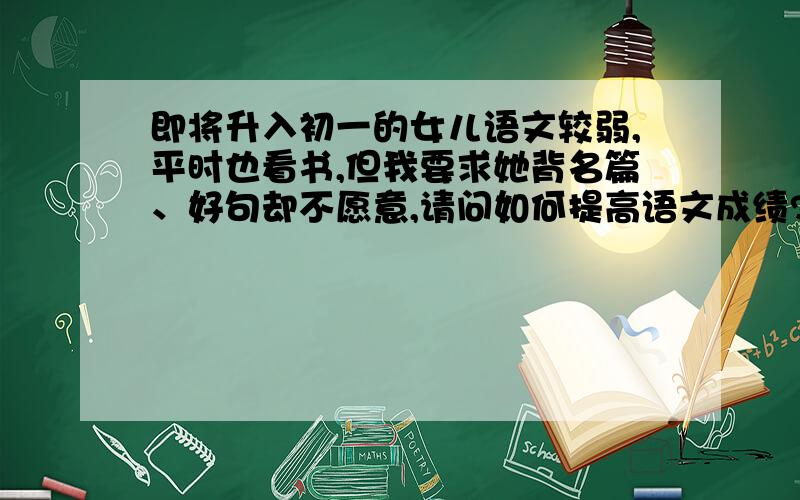 即将升入初一的女儿语文较弱,平时也看书,但我要求她背名篇、好句却不愿意,请问如何提高语文成绩?