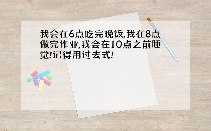 我会在6点吃完晚饭,我在8点做完作业,我会在10点之前睡觉!记得用过去式!