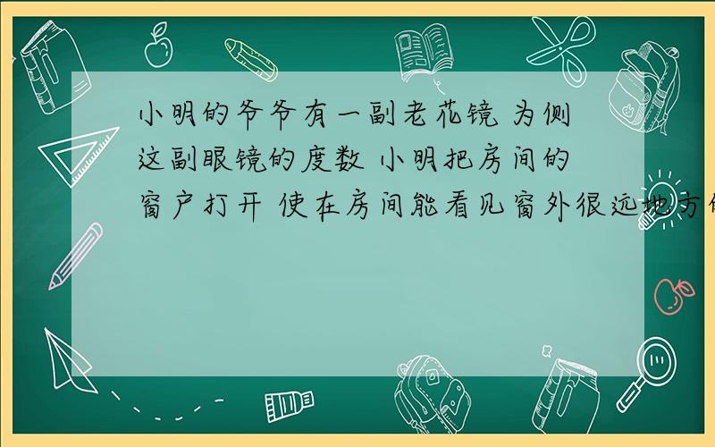 小明的爷爷有一副老花镜 为侧这副眼镜的度数 小明把房间的窗户打开 使在房间能看见窗外很远地方的一盏灯 小明站在白墙旁边