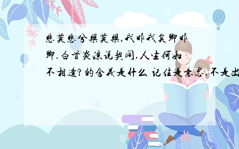 悲莫悲兮乐莫乐,我非我矣卿非卿.白首炎凉说契阔,人生何如不相逢?的含义是什么 记住是意思,不是出处哦