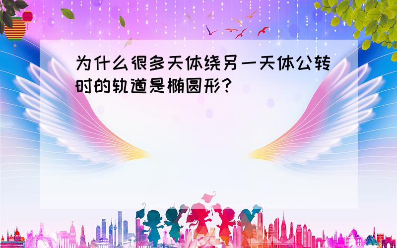 为什么很多天体绕另一天体公转时的轨道是椭圆形?