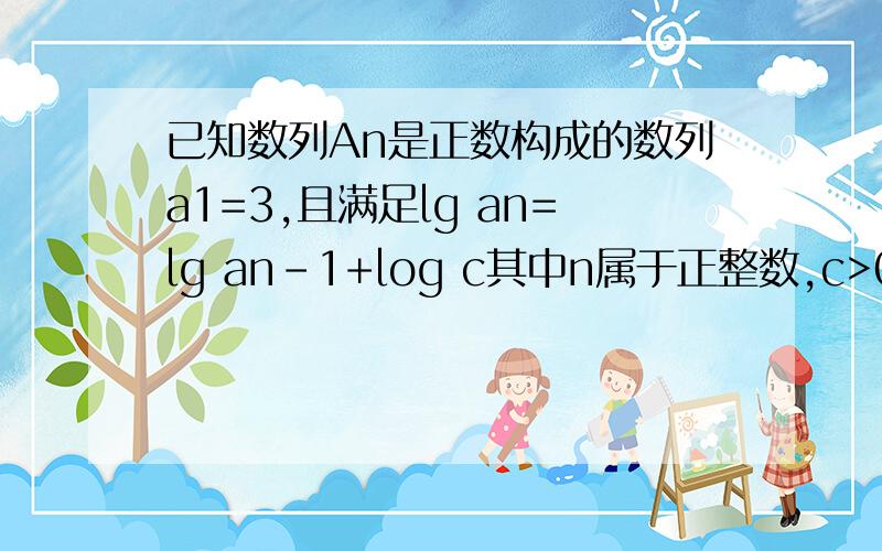 已知数列An是正数构成的数列a1=3,且满足lg an=lg an-1+log c其中n属于正整数,c>0 .求数列an