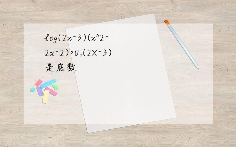 log(2x-3)(x^2-2x-2)>0,(2X-3)是底数