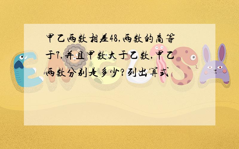 甲乙两数相差48,两数的商等于7,并且甲数大于乙数,甲乙两数分别是多少?列出算式