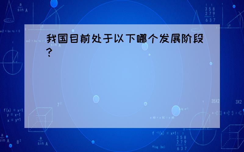 我国目前处于以下哪个发展阶段?