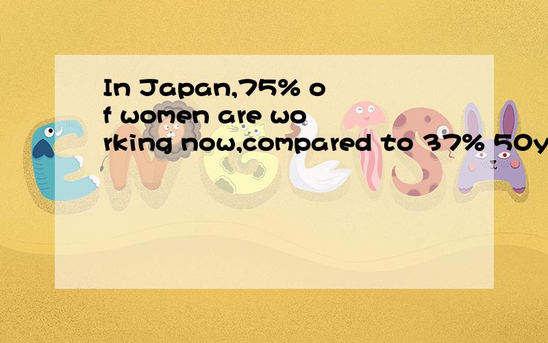 In Japan,75% of women are working now,compared to 37% 50year