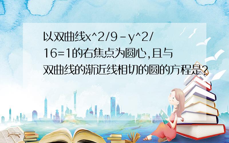 以双曲线x^2/9-y^2/16=1的右焦点为圆心,且与双曲线的渐近线相切的圆的方程是?