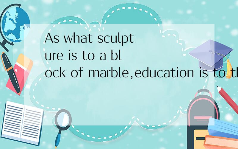 As what sculpture is to a block of marble,education is to th