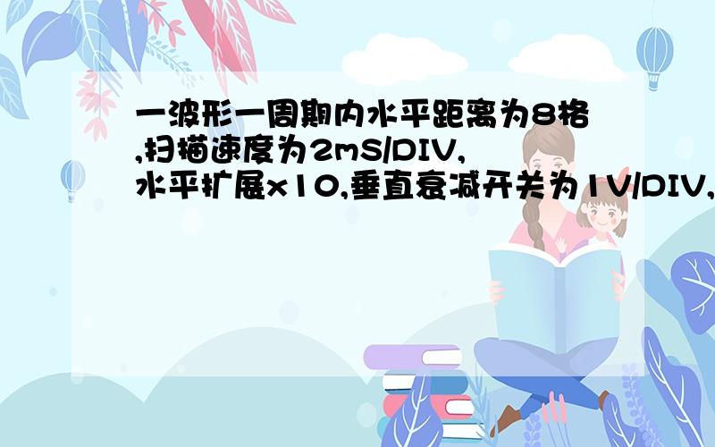 一波形一周期内水平距离为8格,扫描速度为2mS/DIV,水平扩展x10,垂直衰减开关为1V/DIV,则T=( )