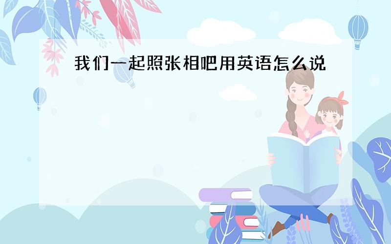 我们一起照张相吧用英语怎么说