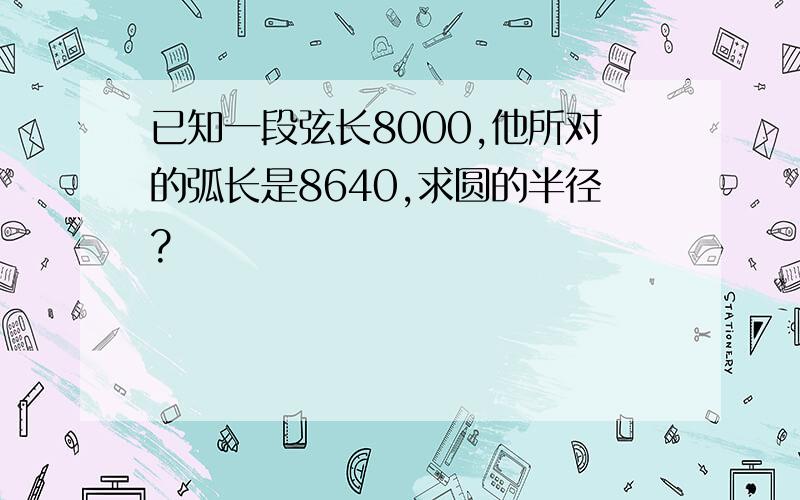 已知一段弦长8000,他所对的弧长是8640,求圆的半径?